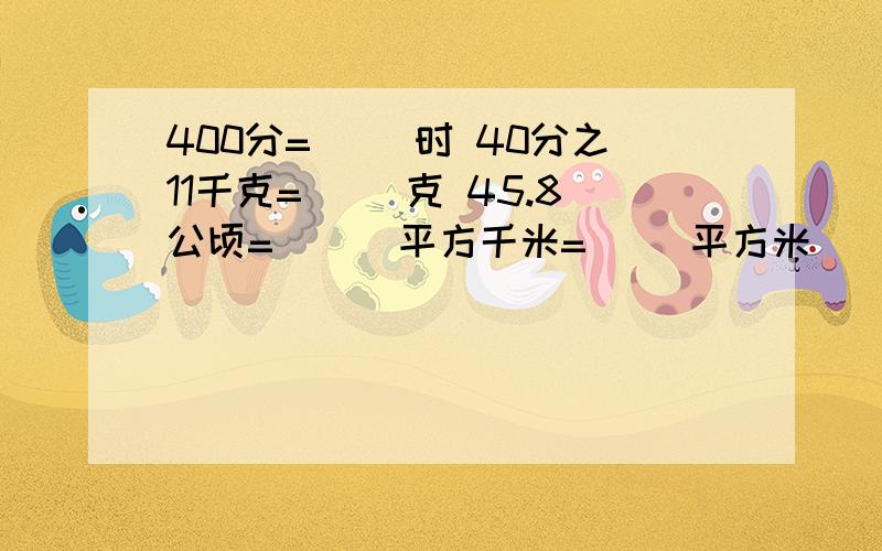 400分=（ ）时 40分之11千克=（ ）克 45.8公顷= （ ）平方千米=（ ）平方米