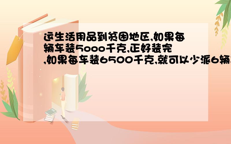 运生活用品到贫困地区,如果每辆车装5ooo千克,正好装完,如果每车装6500千克,就可以少派6辆车,这批用品有几顿?