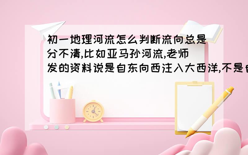 初一地理河流怎么判断流向总是分不清,比如亚马孙河流,老师发的资料说是自东向西注入大西洋,不是自西向东吗?