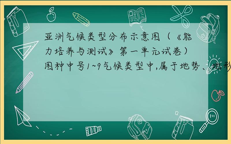 亚洲气候类型分布示意图（《能力培养与测试》第一单元试卷）图种中号1~9气候类型中,属于地势、地形形成的气候类型的是：1、热带沙漠气候2、地中海气候3、寒带气候4、热带季风气候5、