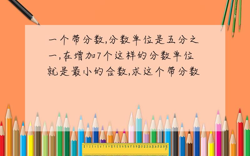 一个带分数,分数单位是五分之一,在增加7个这样的分数单位就是最小的合数,求这个带分数