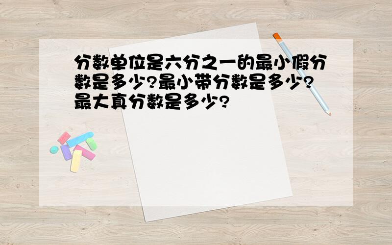 分数单位是六分之一的最小假分数是多少?最小带分数是多少?最大真分数是多少?