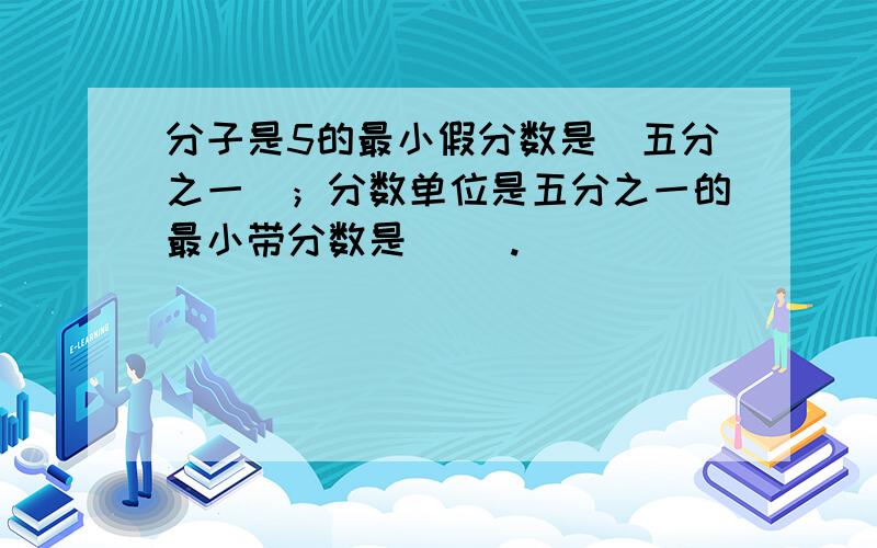 分子是5的最小假分数是（五分之一）；分数单位是五分之一的最小带分数是（ ）.