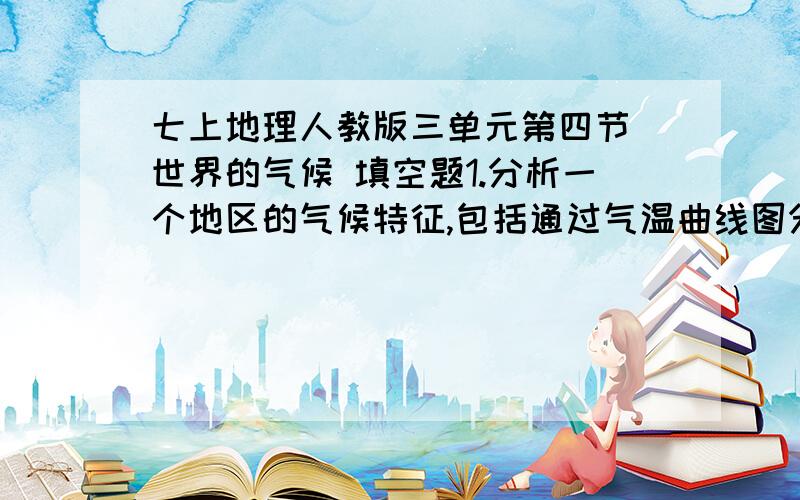 七上地理人教版三单元第四节 世界的气候 填空题1.分析一个地区的气候特征,包括通过气温曲线图分析（ ）状况；通过降水柱状图分析（ ）状况.2.气候的分布规律：南、北回归线之间分布的