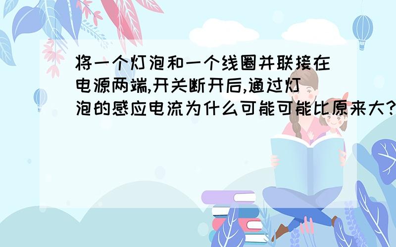 将一个灯泡和一个线圈并联接在电源两端,开关断开后,通过灯泡的感应电流为什么可能可能比原来大?通过灯泡的感应电流大小与什么有关?为什么当线圈电阻小于灯泡电阻时,感应电流就大于