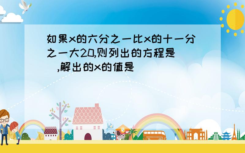 如果x的六分之一比x的十一分之一大20,则列出的方程是(),解出的x的值是()