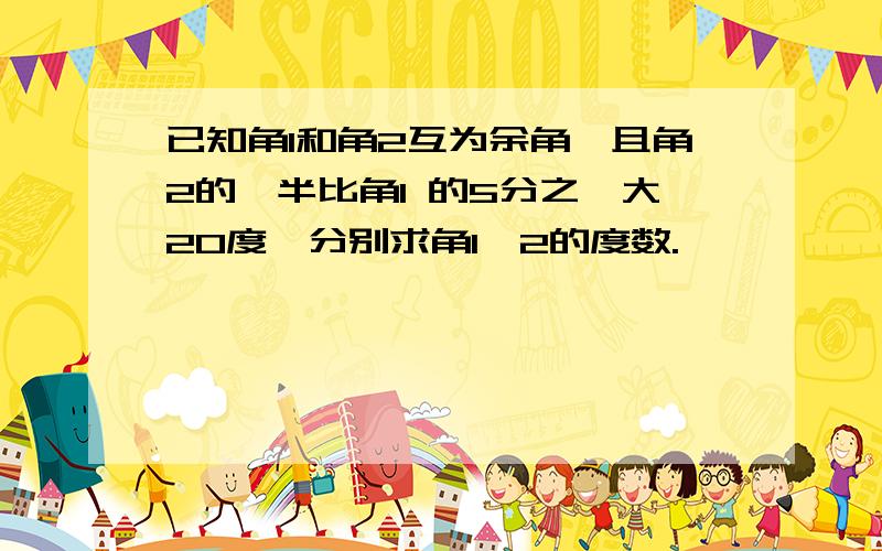 已知角1和角2互为余角,且角2的一半比角1 的5分之一大20度,分别求角1,2的度数.