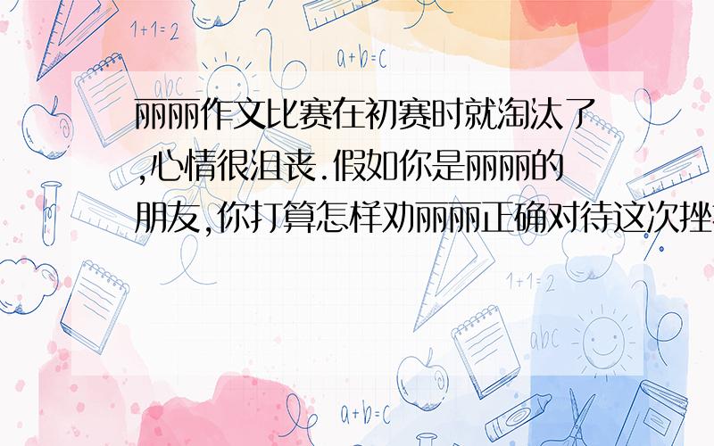 丽丽作文比赛在初赛时就淘汰了,心情很沮丧.假如你是丽丽的朋友,你打算怎样劝丽丽正确对待这次挫折呢?