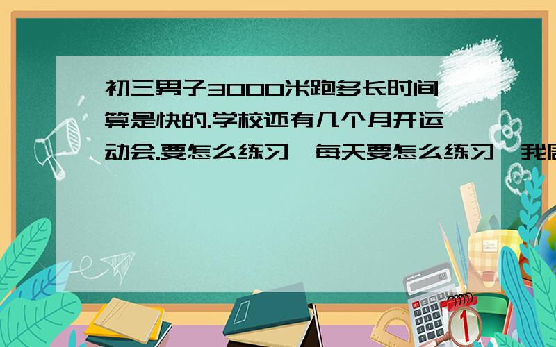 初三男子3000米跑多长时间算是快的.学校还有几个月开运动会.要怎么练习、每天要怎么练习、我周末可以跑步.寒假可以天天跑步.怎么练习才行.注意哪些特点.一般初三跑得快的3000米要多少