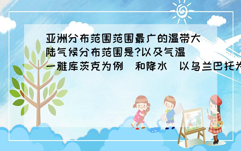 亚洲分布范围范围最广的温带大陆气候分布范围是?以及气温（一雅库茨克为例）和降水（以乌兰巴托为例）的变化特点