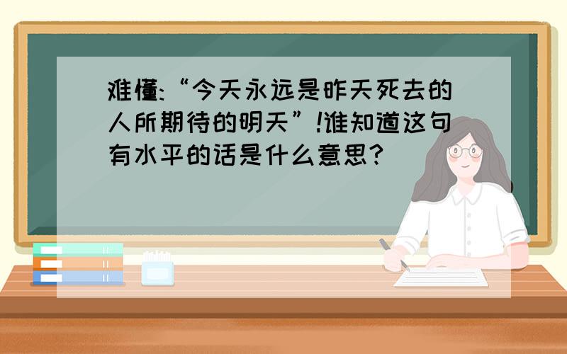 难懂:“今天永远是昨天死去的人所期待的明天”!谁知道这句有水平的话是什么意思?