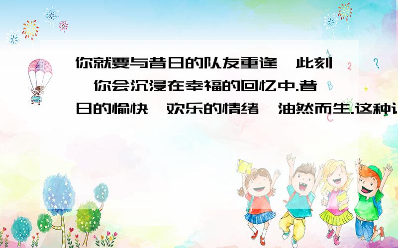 你就要与昔日的队友重逢,此刻,你会沉浸在幸福的回忆中.昔日的愉快、欢乐的情绪,油然而生.这种记忆是?你就要与昔日的队友重逢,此刻,你会沉浸在幸福的回忆中.昔日的愉快、欢乐的情绪,油