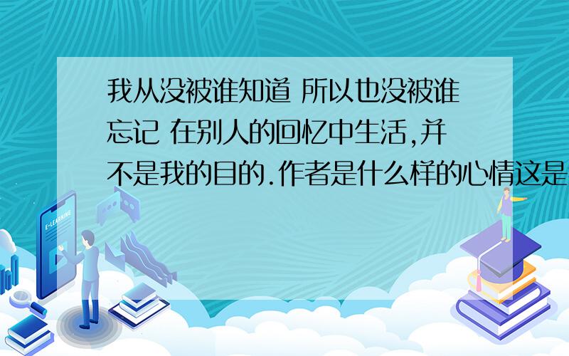 我从没被谁知道 所以也没被谁忘记 在别人的回忆中生活,并不是我的目的.作者是什么样的心情这是我分手的一个女朋友说的 难道意思就是他不在乎?到底是不在乎还是难过啊 我晕了