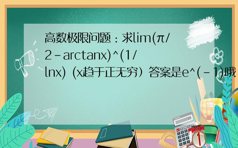 高数极限问题：求lim(π/2-arctanx)^(1/lnx) (x趋于正无穷）答案是e^(-1)哦~我查了别人答的都不对....