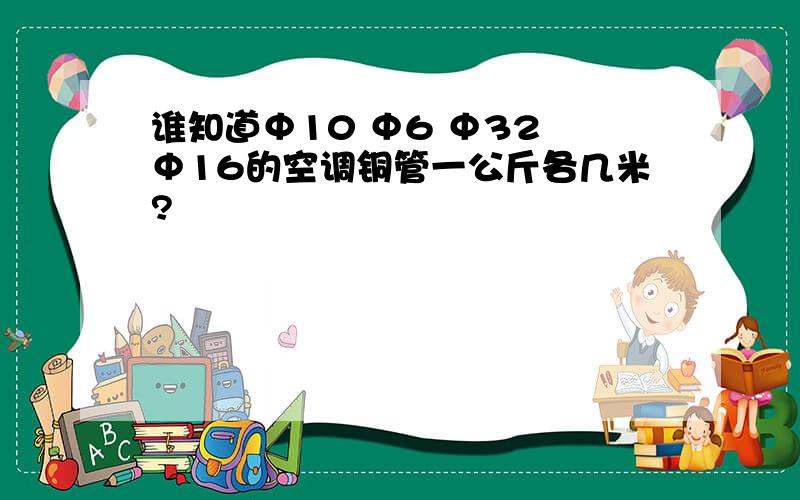 谁知道Φ10 Φ6 Φ32 Φ16的空调铜管一公斤各几米?