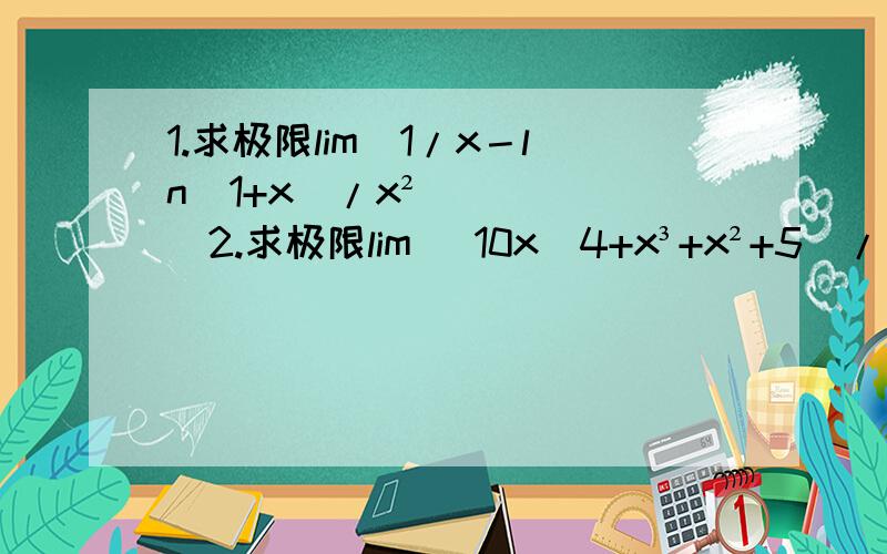 1.求极限lim[1/x－ln(1+x)/x²]2.求极限lim (10x^4+x³+x²+5)/(2x^4－8x³+9x+1)