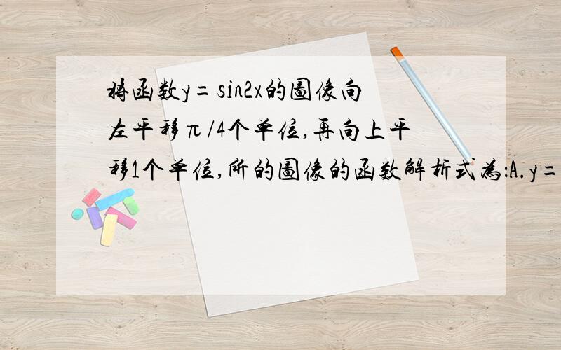 将函数y=sin2x的图像向左平移π/4个单位,再向上平移1个单位,所的图像的函数解析式为：A.y=cos2xB.y=2cos^2xC.y=1+sin(2x+π/4)D.y=2sin^2x