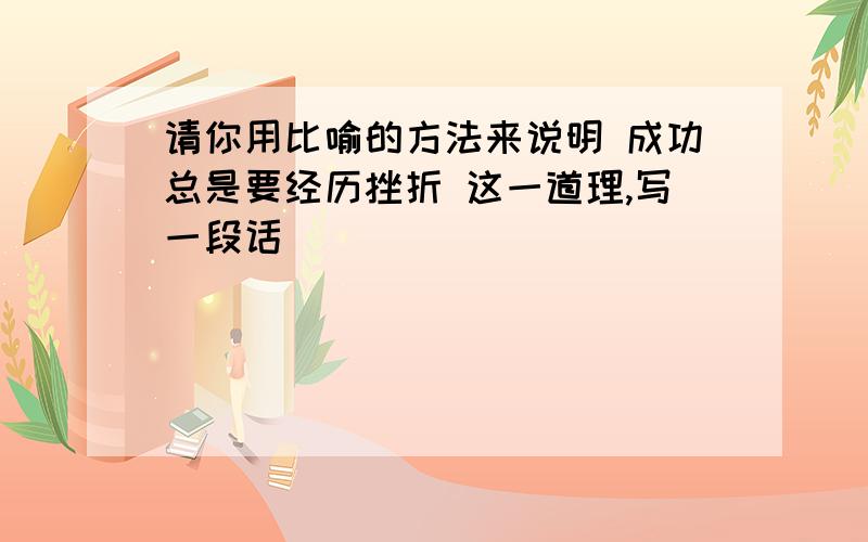 请你用比喻的方法来说明 成功总是要经历挫折 这一道理,写一段话