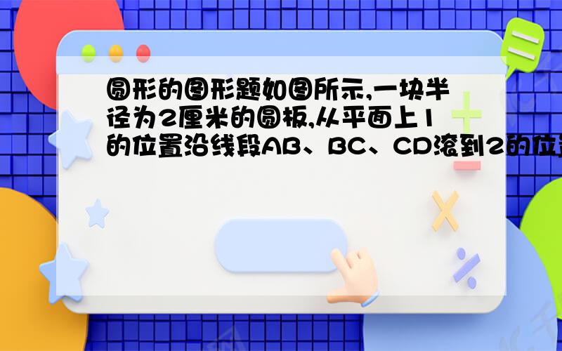 圆形的图形题如图所示,一块半径为2厘米的圆板,从平面上1的位置沿线段AB、BC、CD滚到2的位置,如果AB、BC、CD的长都是20厘米,那么圆板的正面滚过的面积是多少平方厘米?