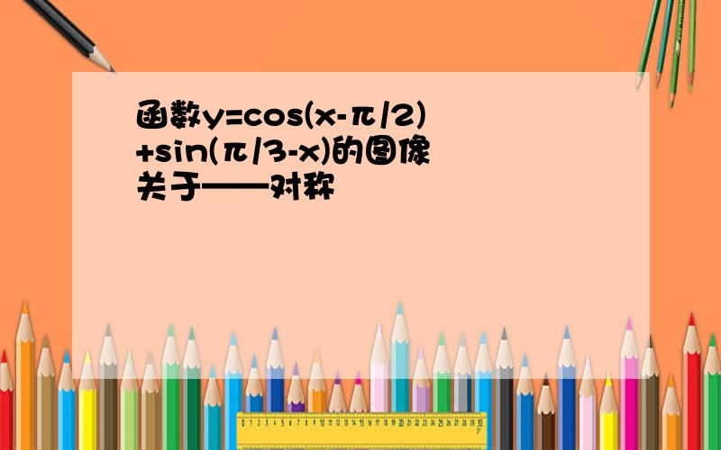 函数y=cos(x-π/2)+sin(π/3-x)的图像关于——对称