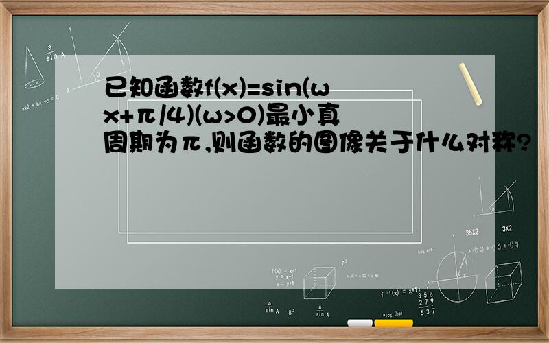 已知函数f(x)=sin(wx+π/4)(w>0)最小真周期为π,则函数的图像关于什么对称?