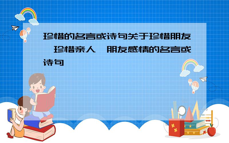 珍惜的名言或诗句关于珍惜朋友,珍惜亲人、朋友感情的名言或诗句