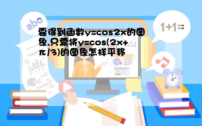 要得到函数y=cos2x的图象,只需将y=cos(2x+π/3)的图象怎样平移