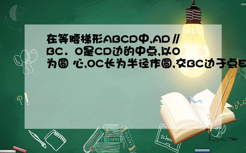 在等腰梯形ABCD中,AD∥BC．O是CD边的中点,以O为圆 心,OC长为半径作圆,交BC边于点E．过E作EH⊥A若bh等于1,ec等于根号三,求圆o半径.