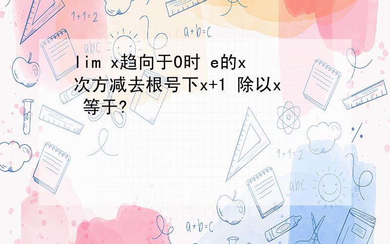 lim x趋向于0时 e的x次方减去根号下x+1 除以x 等于?