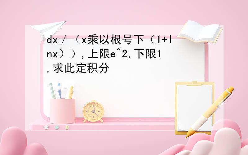 dx／（x乘以根号下（1+lnx））,上限e^2,下限1,求此定积分