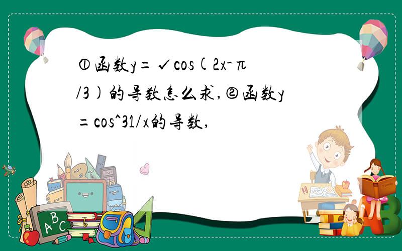 ①函数y=√cos(2x-π/3)的导数怎么求,②函数y=cos^31/x的导数,