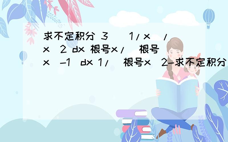 求不定积分 3^(1/x)/x^2 dx 根号x/(根号x)-1)dx 1/(根号x^2-求不定积分 3^(1/x)/x^2 dx根号x/(根号x)-1)dx1/(根号x^2-1)dx