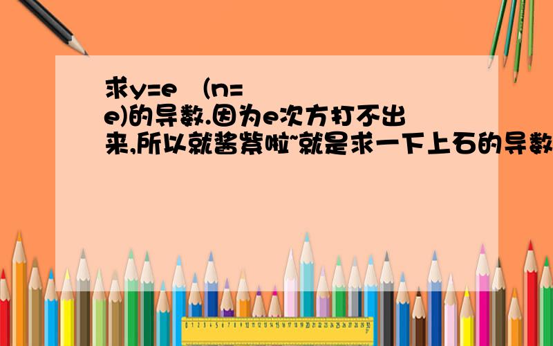 求y=eⁿ(n=e)的导数.因为e次方打不出来,所以就酱紫啦~就是求一下上石的导数啦~最好说一下原因