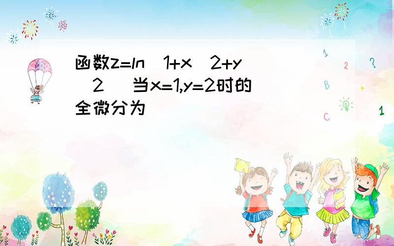 函数z=ln(1+x^2+y^2) 当x=1,y=2时的全微分为