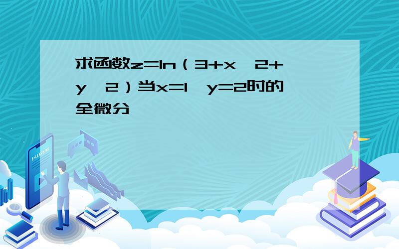 求函数z=ln（3+x^2+y^2）当x=1,y=2时的全微分