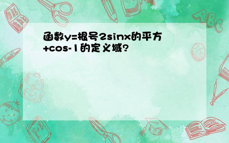 函数y=根号2sinx的平方+cos-1的定义域?