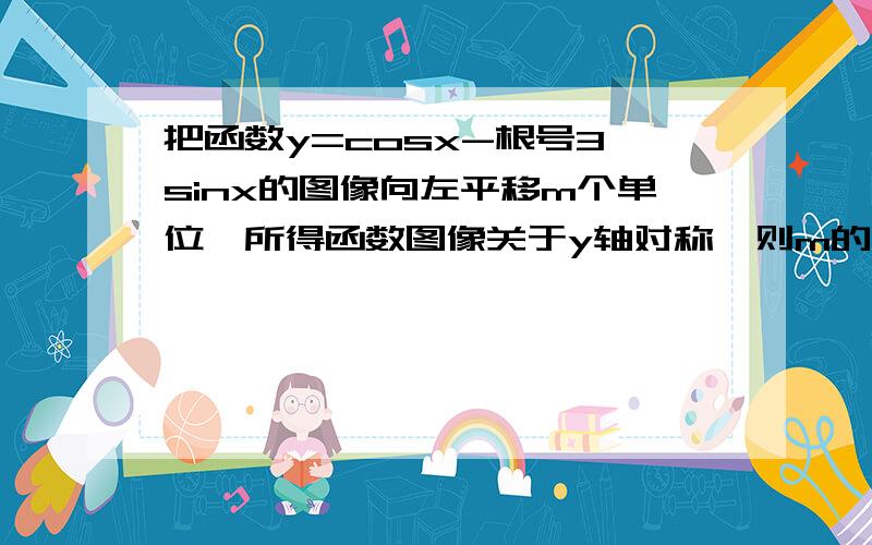 把函数y=cosx-根号3 sinx的图像向左平移m个单位,所得函数图像关于y轴对称,则m的最小值为