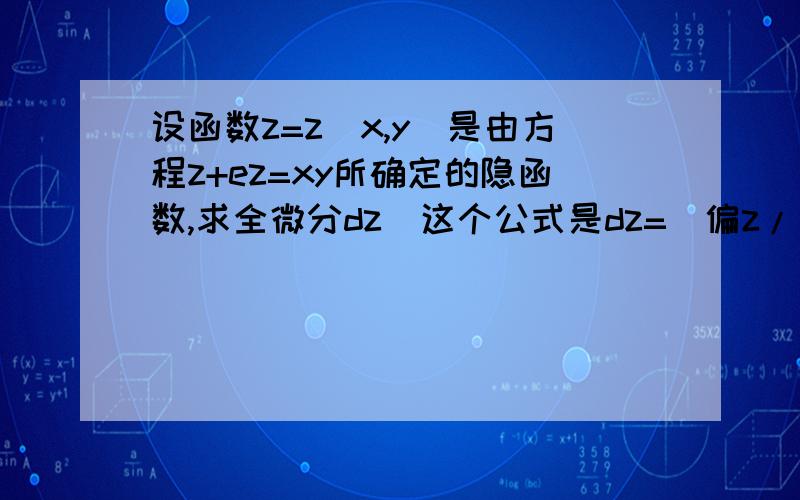 设函数z=z(x,y)是由方程z+ez=xy所确定的隐函数,求全微分dz．这个公式是dz=(偏z/偏x)dx  + （偏z/偏y）dy        后面还用加什么吗?比如题意中有Z的元素,要不要加进去?