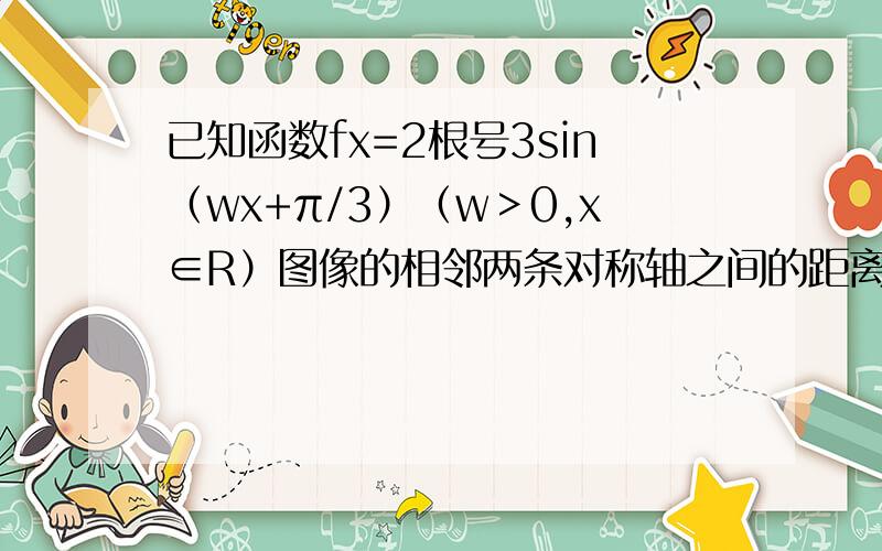 已知函数fx=2根号3sin（wx+π/3）（w＞0,x∈R）图像的相邻两条对称轴之间的距离为π1求w的值及fx图像的对称中心.2 在三角形ABC中,若f（A）=3,且BC=根号3,求三角形ABC面积的最大值