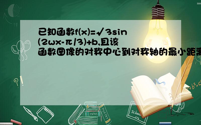 已知函数f(x)=√3sin(2wx-π/3)+b,且该函数图像的对称中心到对称轴的最小距离为π/4且当x∈[0,π/3]时,f(x)的最大值为1.（1）求函数f(x)的解析式（2）若f(x)-3≤m≤f(x)+3在[0,π/3]上恒成立,求m的范围