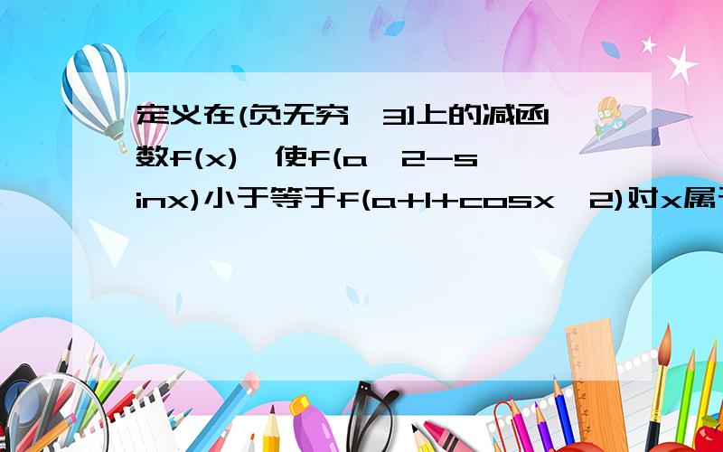 定义在(负无穷,3]上的减函数f(x),使f(a^2-sinx)小于等于f(a+1+cosx^2)对x属于R成立求实数a取值范围