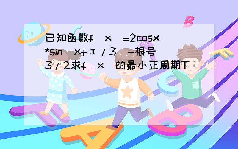 已知函数f(x)=2cosx*sin(x+π/3)-根号3/2求f(x)的最小正周期T