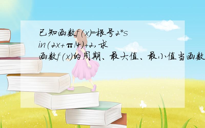 已知函数f(x)=根号2*sin(2x+π/4)+2,求函数f(x)的周期、最大值、最小值当函数取最大值和最小值时相应的x值得集合以及单调区间说明函数f(x)的图像可以有y=sinx(x属于R)的图像经过这样的变换得到