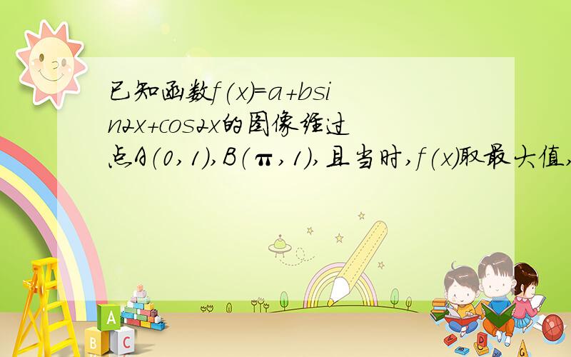 已知函数f(x)=a+bsin2x+cos2x的图像经过点A（0,1）,B（π,1）,且当时,f(x)取最大值,求f(x)的解析式已知函数f(x)=a+bsin2x+cos2x的图像经过点A（0,1）,B（π/4,1）,且当x∈[0,π/4]时,f(x)的最大值为2根号2-1,求f(x