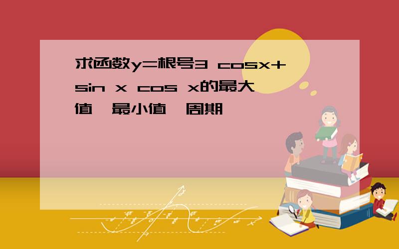 求函数y=根号3 cosx+sin x cos x的最大值、最小值、周期