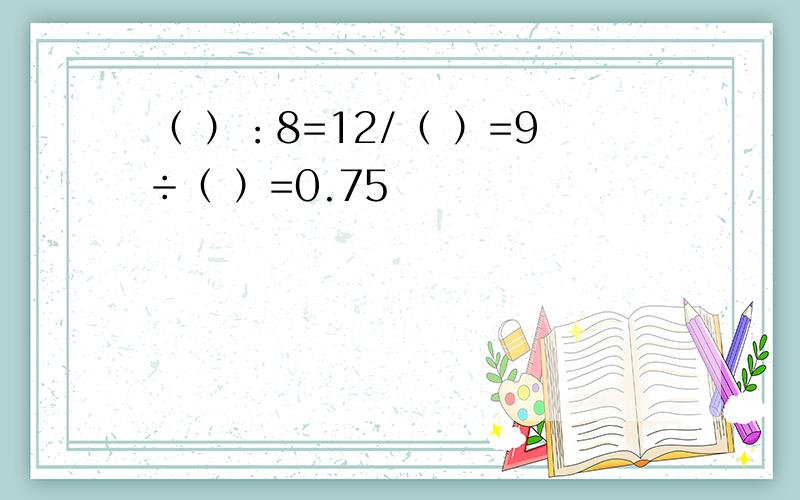 （ ）：8=12/（ ）=9÷（ ）=0.75