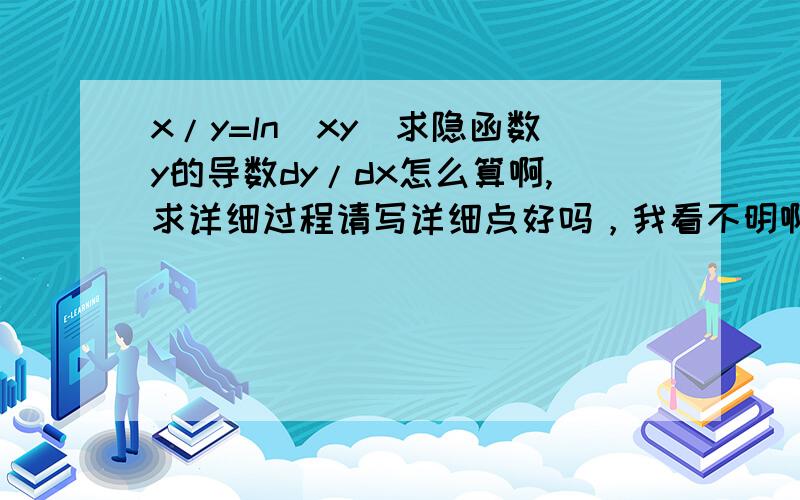 x/y=ln(xy)求隐函数y的导数dy/dx怎么算啊,求详细过程请写详细点好吗，我看不明啊- -