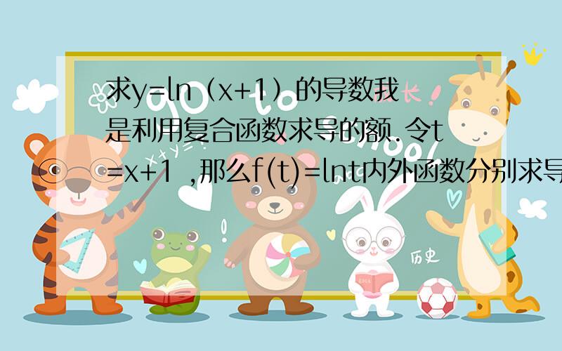 求y=ln（x+1）的导数我是利用复合函数求导的额.令t=x+1 ,那么f(t)=lnt内外函数分别求导：则t'=(x+1)'=1 ,f'(t)=(lnt)'=1/t所以 y'=1*(1/t)=1/t不知道哪里错了哈.答案是y'=1/（x+1）我的过程错在哪里呢