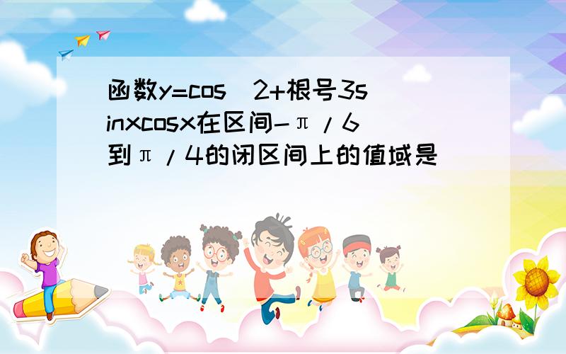 函数y=cos^2+根号3sinxcosx在区间-π/6到π/4的闭区间上的值域是