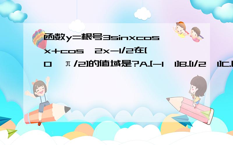 函数y=根号3sinxcosx+cos^2x-1/2在[0,π/2]的值域是?A.[-1,1]B.[1/2,1]C.[0,1]D.[-1/2,1]根号3